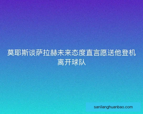 莫耶斯谈萨拉赫未来态度直言愿送他登机离开球队