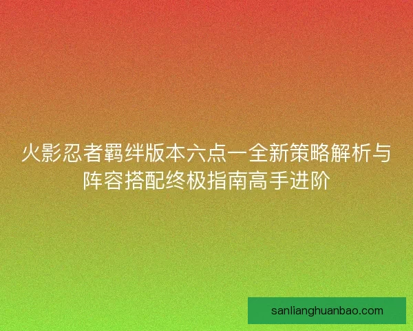 火影忍者羁绊版本六点一全新策略解析与阵容搭配终极指南高手进阶
