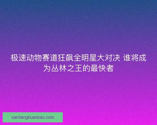 极速动物赛道狂飙全明星大对决 谁将成为丛林之王的最快者