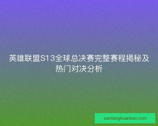 英雄联盟S13全球总决赛完整赛程揭秘及热门对决分析