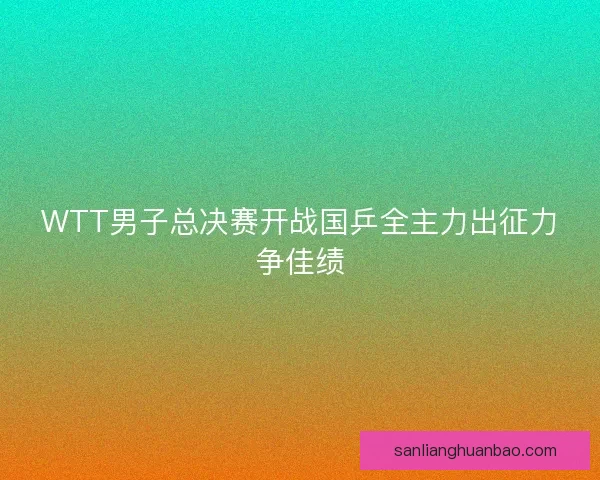 WTT男子总决赛开战国乒全主力出征力争佳绩