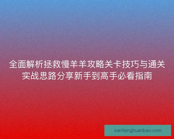 全面解析拯救慢羊羊攻略关卡技巧与通关实战思路分享新手到高手必看指南