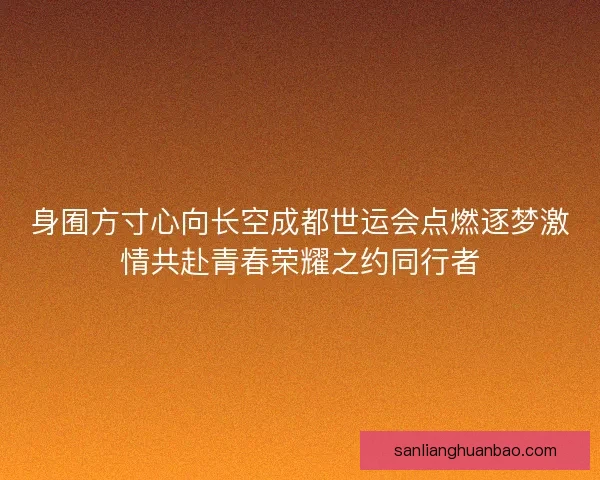 身囿方寸心向长空成都世运会点燃逐梦激情共赴青春荣耀之约同行者