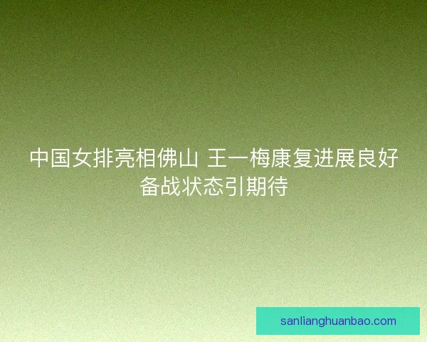 中国女排亮相佛山 王一梅康复进展良好备战状态引期待