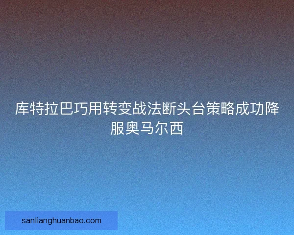 库特拉巴巧用转变战法断头台策略成功降服奥马尔西