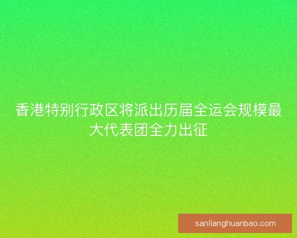 香港特别行政区将派出历届全运会规模最大代表团全力出征