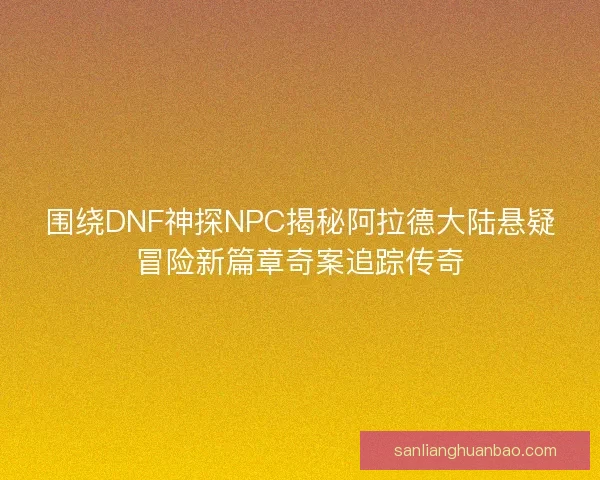 围绕DNF神探NPC揭秘阿拉德大陆悬疑冒险新篇章奇案追踪传奇