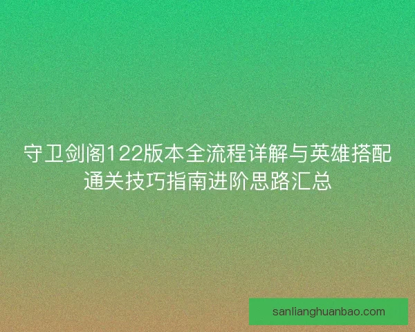 守卫剑阁122版本全流程详解与英雄搭配通关技巧指南进阶思路汇总