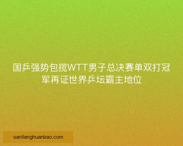 国乒强势包揽WTT男子总决赛单双打冠军再证世界乒坛霸主地位