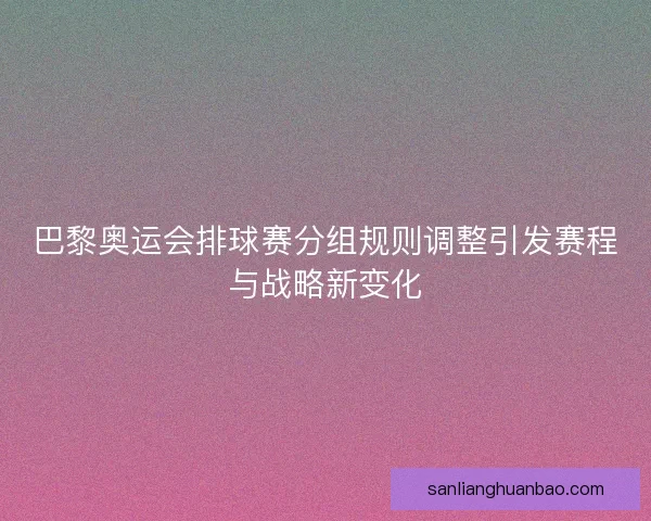 巴黎奥运会排球赛分组规则调整引发赛程与战略新变化