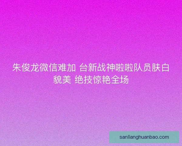 朱俊龙微信难加 台新战神啦啦队员肤白貌美 绝技惊艳全场