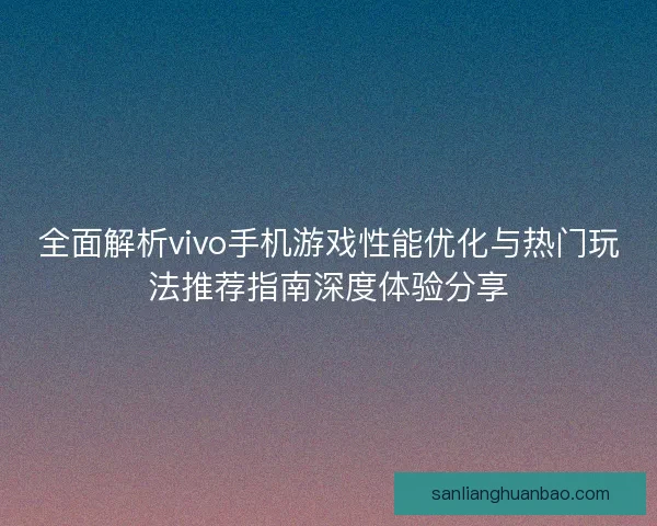 全面解析vivo手机游戏性能优化与热门玩法推荐指南深度体验分享