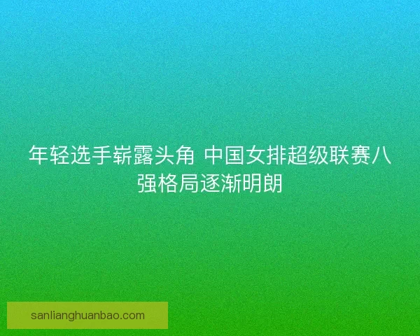 年轻选手崭露头角 中国女排超级联赛八强格局逐渐明朗