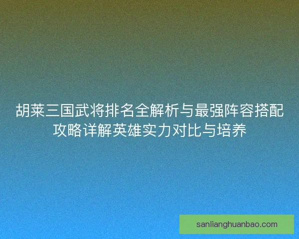 胡莱三国武将排名全解析与最强阵容搭配攻略详解英雄实力对比与培养