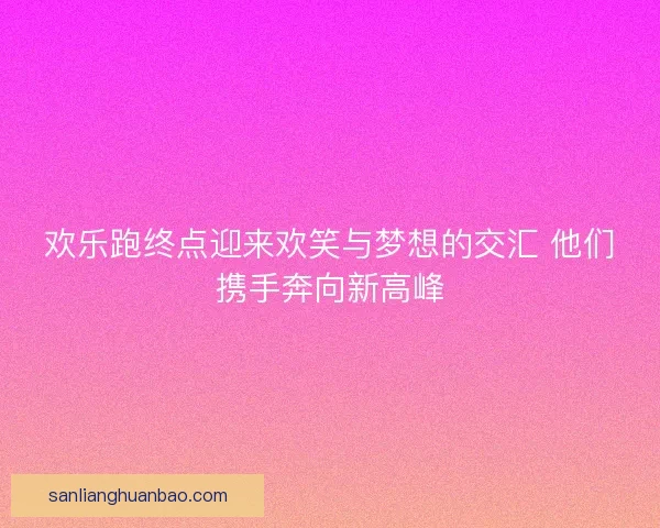 欢乐跑终点迎来欢笑与梦想的交汇 他们携手奔向新高峰