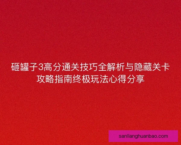 砸罐子3高分通关技巧全解析与隐藏关卡攻略指南终极玩法心得分享