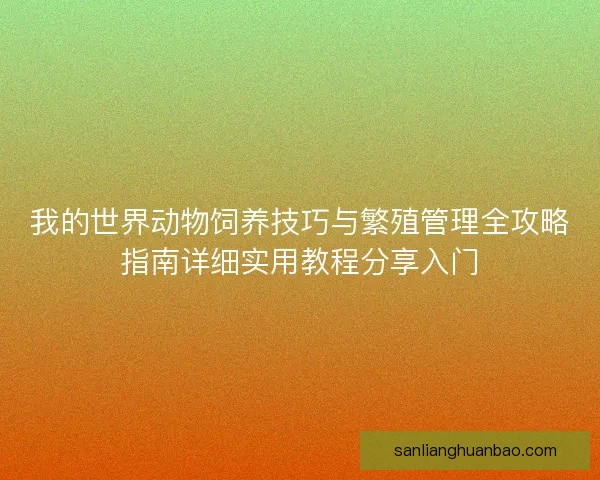 我的世界动物饲养技巧与繁殖管理全攻略指南详细实用教程分享入门