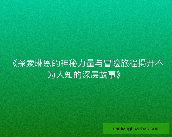 《探索琳恩的神秘力量与冒险旅程揭开不为人知的深层故事》